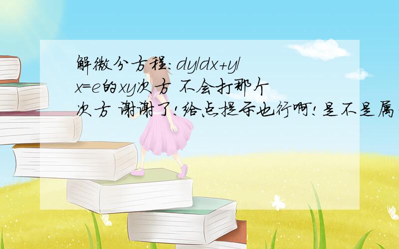 解微分方程：dy/dx+y/x=e的xy次方 不会打那个次方 谢谢了!给点提示也行啊!是不是属于齐次方程啊!觉得是但是不会变通!