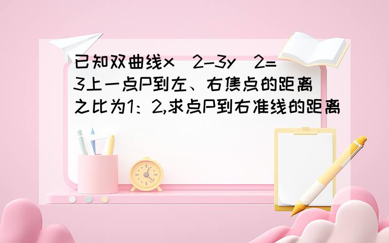 已知双曲线x^2-3y^2=3上一点P到左、右焦点的距离之比为1：2,求点P到右准线的距离