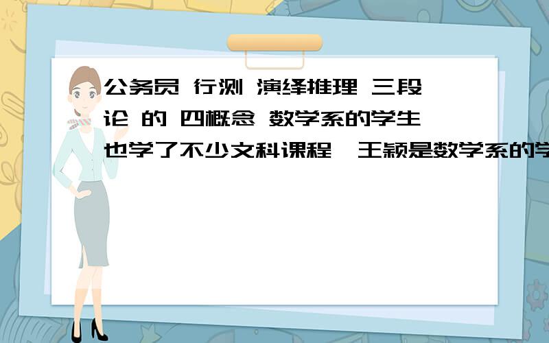 公务员 行测 演绎推理 三段论 的 四概念 数学系的学生也学了不少文科课程,王颖是数学系的学生,所以她也学了不少文科课程.一下哪项论证展示的推理错误与上述论证中的很相似?A．数学系