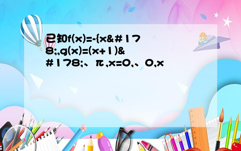 已知f(x)=-{x²,g(x)=(x+1)²、π,x=0,、0,x