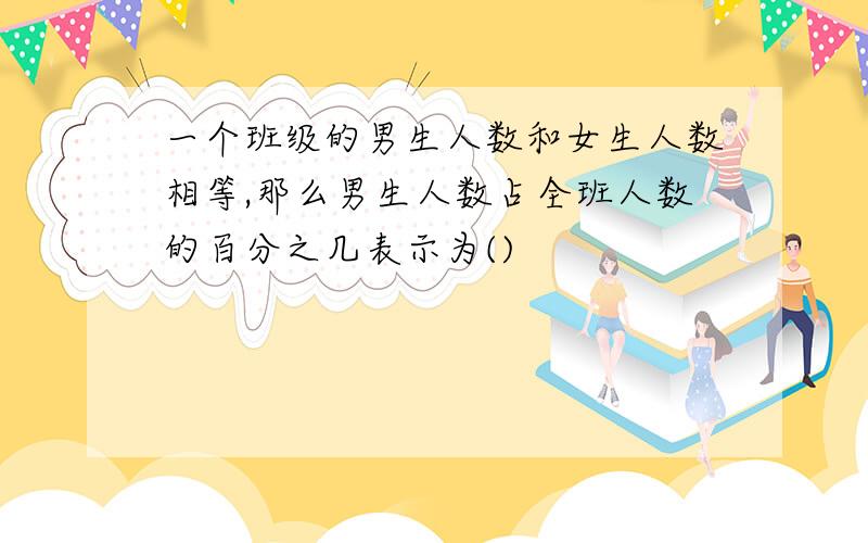 一个班级的男生人数和女生人数相等,那么男生人数占全班人数的百分之几表示为()