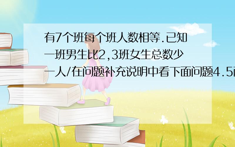 有7个班每个班人数相等.已知一班男生比2,3班女生总数少一人/在问题补充说明中看下面问题4.5两个班的女生比6.7班的男生少一人那么男女生的比是多少?