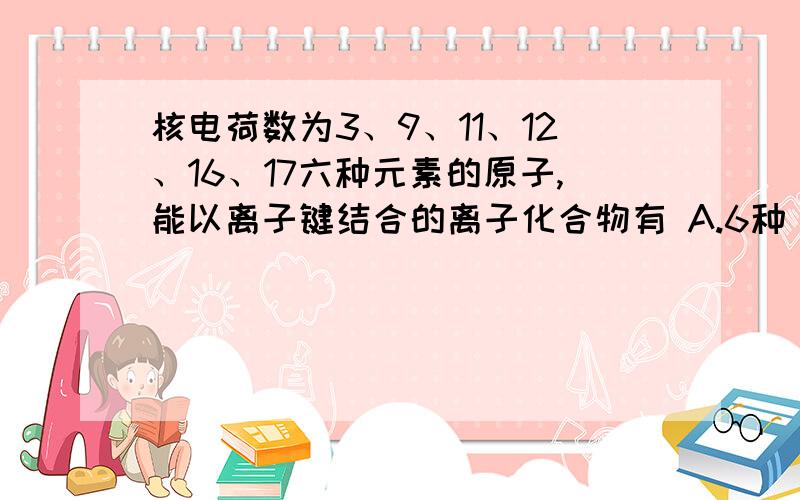 核电荷数为3、9、11、12、16、17六种元素的原子,能以离子键结合的离子化合物有 A.6种 B.3种 C.9种 D.12种