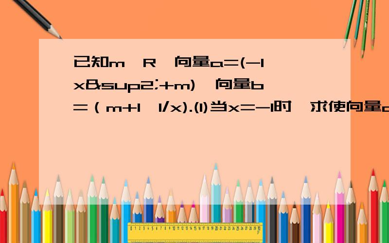 已知m∈R,向量a=(-1,x²+m),向量b=（m+1,1/x).(1)当x=-1时,求使向量a与向量b共线的m的值(2)当m＞0时,求使不等式a*b＞0成立的x的取值范围.注：（2）中a和b都是向量.