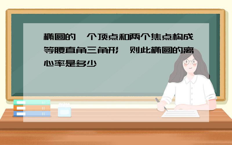 椭圆的一个顶点和两个焦点构成等腰直角三角形,则此椭圆的离心率是多少