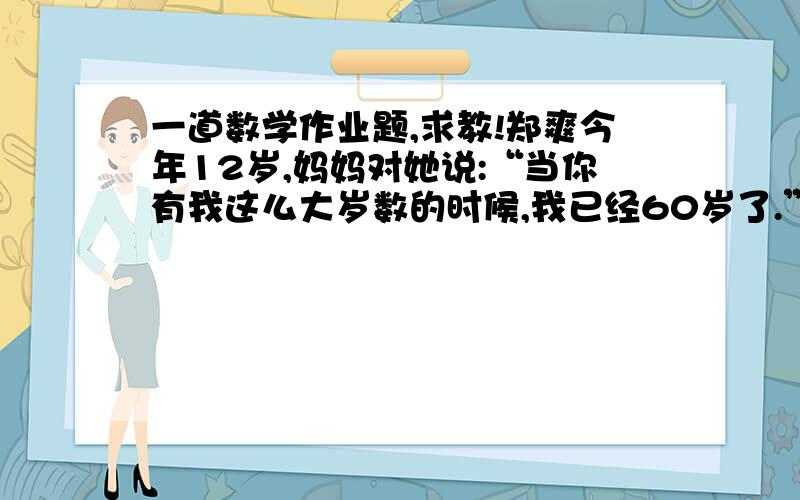 一道数学作业题,求教!郑爽今年12岁,妈妈对她说:“当你有我这么大岁数的时候,我已经60岁了.”妈妈12岁时,是哪一年?   急啊~~作业的,请仁兄们帮助一下!这题真是个怪题~~