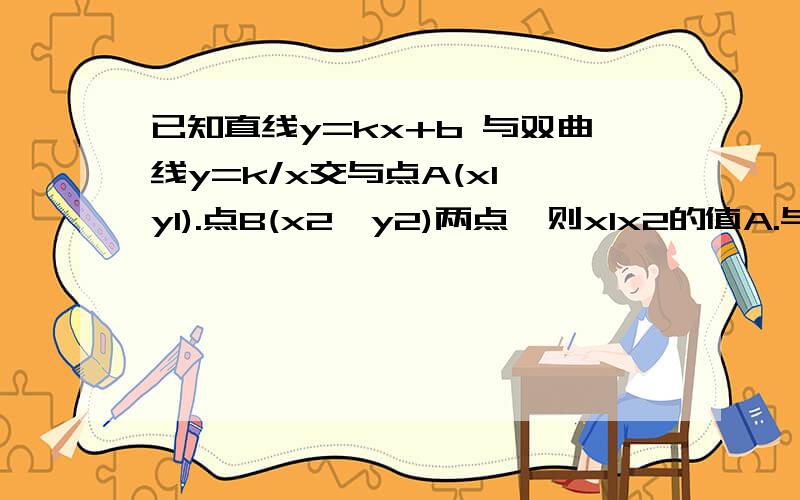 已知直线y=kx+b 与双曲线y=k/x交与点A(x1,y1).点B(x2,y2)两点,则x1x2的值A.与k、b都无关B.与k无关与b有关C.与k、b都有关D.与k有关与b无关