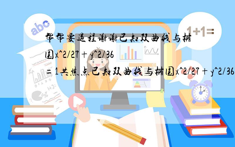 帮帮要过程谢谢已知双曲线与椭圆x^2/27+y^2/36=1共焦点已知双曲线与椭圆x^2/27+y^2/36=1共焦点,且与椭圆的一个公共点的纵坐标是4,求双曲线的方程.