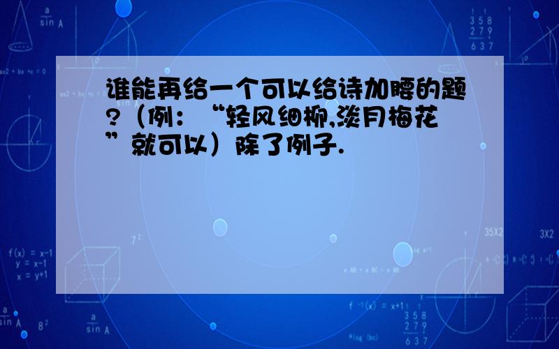 谁能再给一个可以给诗加腰的题?（例：“轻风细柳,淡月梅花”就可以）除了例子.