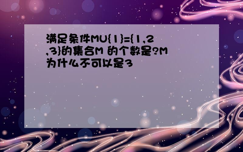 满足条件MU{1}={1,2,3}的集合M 的个数是?M为什么不可以是3