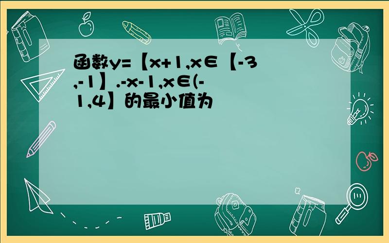 函数y=【x+1,x∈【-3,-1】.-x-1,x∈(-1,4】的最小值为