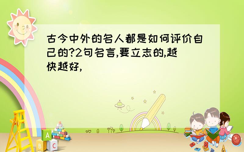 古今中外的名人都是如何评价自己的?2句名言,要立志的,越快越好,