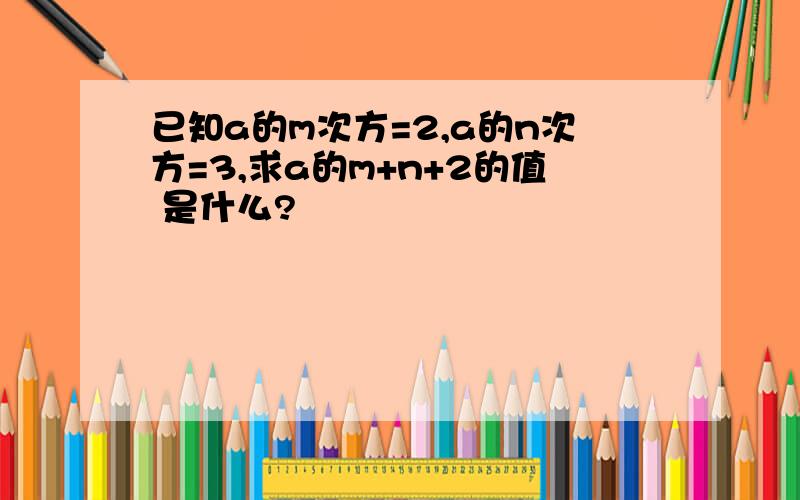 已知a的m次方=2,a的n次方=3,求a的m+n+2的值 是什么?