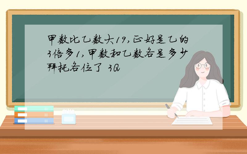 甲数比乙数大19,正好是乙的3倍多1,甲数和乙数各是多少拜托各位了 3Q