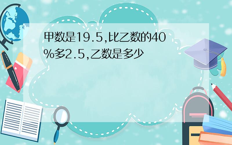 甲数是19.5,比乙数的40%多2.5,乙数是多少