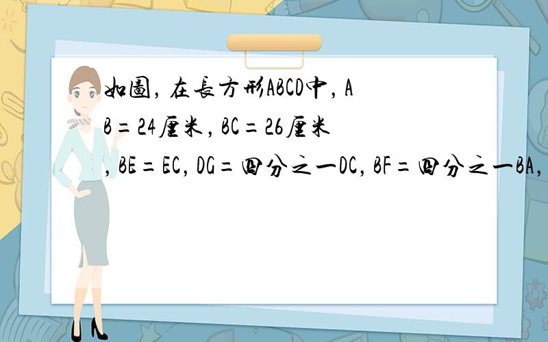 如图，在长方形ABCD中，AB=24厘米，BC=26厘米，BE=EC，DG=四分之一DC，BF=四分之一BA，H为AD上任意一点，求阴影部分的面积。