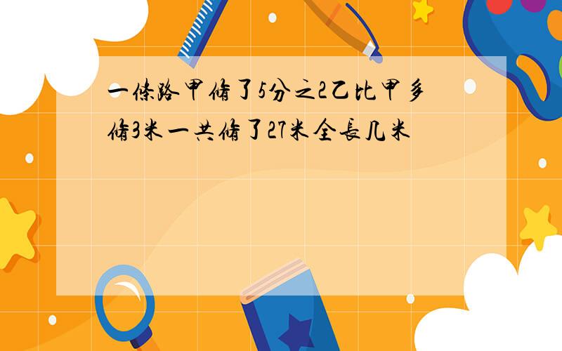 一条路甲修了5分之2乙比甲多修3米一共修了27米全长几米