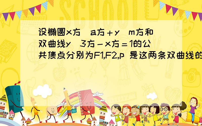 设椭圆x方／a方＋y／m方和双曲线y／3方－x方＝1的公共焦点分别为F1,F2,p 是这两条双曲线的一个交点...设椭圆x方／a方＋y／m方和双曲线y／3方－x方＝1的公共焦点分别为F1,F2,p 是这两条双曲线