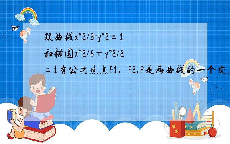 双曲线x^2/3-y^2=1和椭圆x^2/6＋y^2/2=1有公共焦点F1、F2,P是两曲线的一个交点,则cosF1PF2