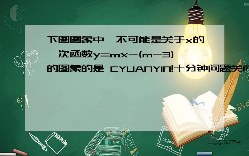 下图图象中,不可能是关于x的一次函数y=mx-(m-3)的图象的是 CYUANYIN!十分钟问题关闭