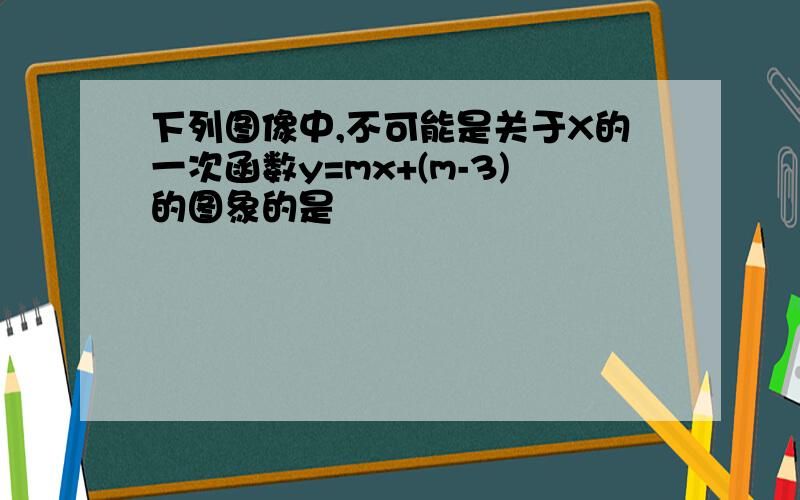 下列图像中,不可能是关于X的一次函数y=mx+(m-3)的图象的是