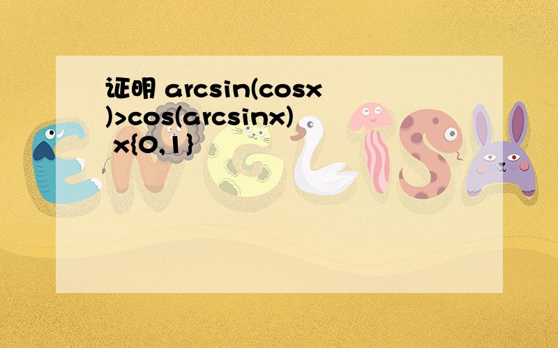 证明 arcsin(cosx)>cos(arcsinx) x{0,1}