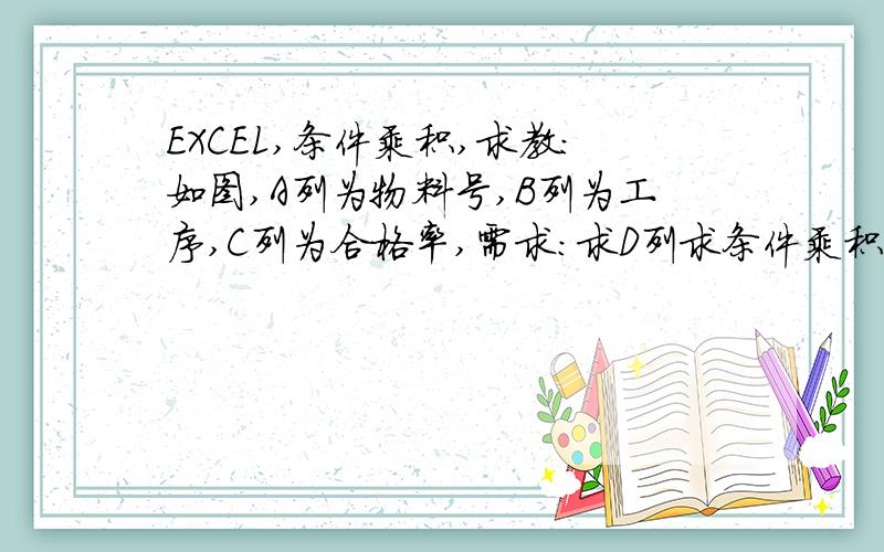 EXCEL,条件乘积,求教：如图,A列为物料号,B列为工序,C列为合格率,需求:求D列求条件乘积,如D2,求满足条件“物料号与A2同,工序值>=B2”的所有C列合格率乘积.