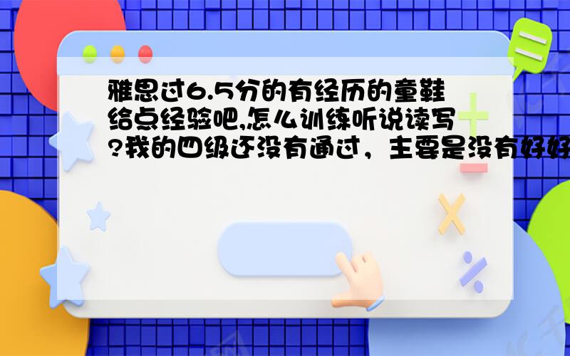 雅思过6.5分的有经历的童鞋给点经验吧,怎么训练听说读写?我的四级还没有通过，主要是没有好好准备，不过词汇量不多。我会参加学校的雅思培训，两三个月，可以达到6.5吗？