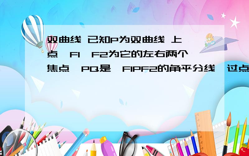 双曲线 已知P为双曲线 上一点,F1、F2为它的左右两个焦点,PQ是∠F1PF2的角平分线,过点F1作PQ的垂线,垂已知P为双曲线x^2/9-y^2=1上一点,F1、F2为它的左右两个焦点,PQ是∠F1PF2的角平分线,过点F1作PQ的