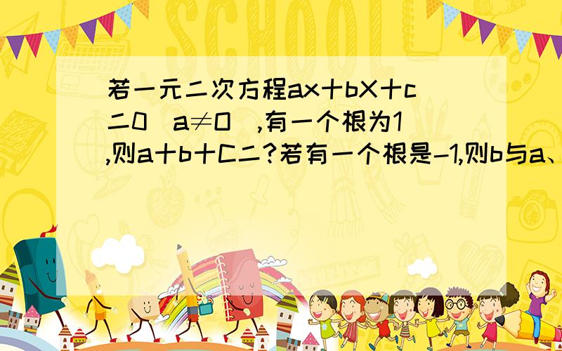 若一元二次方程ax十bX十c二0（a≠O）,有一个根为1,则a十b十C二?若有一个根是-1,则b与a、C之间的关系为（）?若有一个为0,则c二?