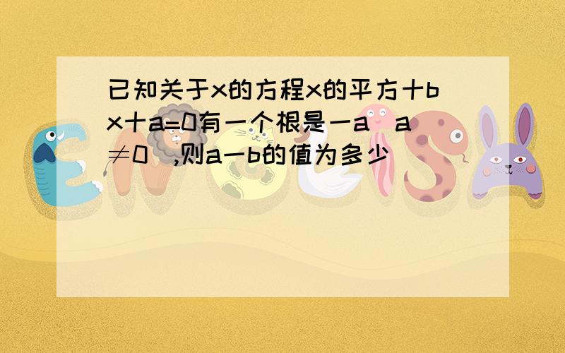 已知关于x的方程x的平方十bx十a=0有一个根是一a(a≠0),则a一b的值为多少