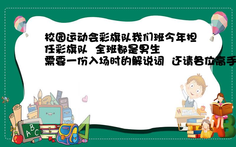 校园运动会彩旗队我们班今年担任彩旗队  全班都是男生  需要一份入场时的解说词  还请各位高手指教  最好有200字  谢谢各位了我要的是校园运动会  不是奥运会  谢谢