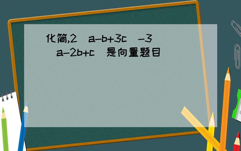 化简,2（a-b+3c）-3（a-2b+c）是向量题目