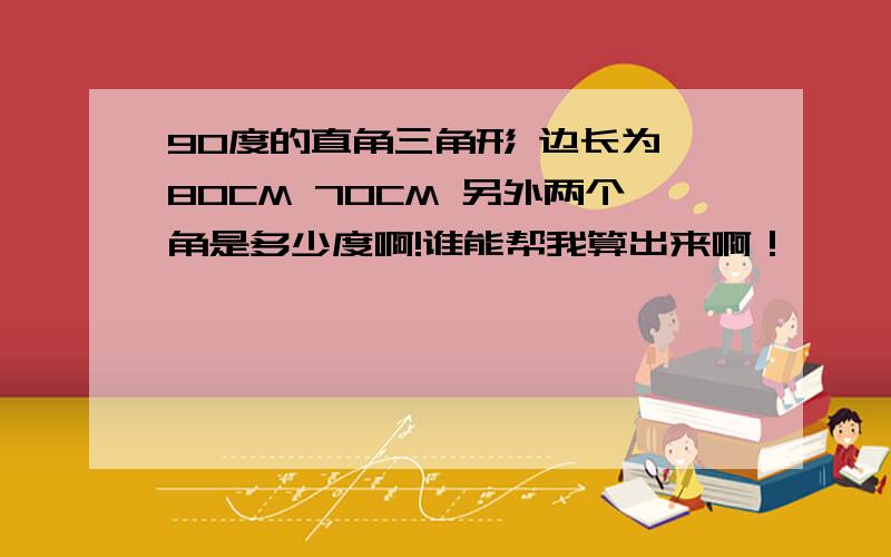 90度的直角三角形 边长为 80CM 70CM 另外两个角是多少度啊!谁能帮我算出来啊！