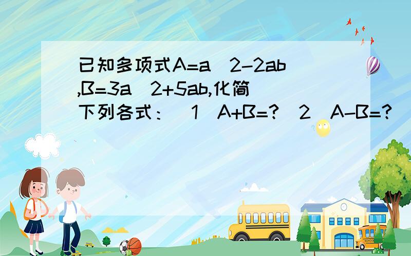 已知多项式A=a^2-2ab,B=3a^2+5ab,化简下列各式：（1）A+B=?（2）A-B=?