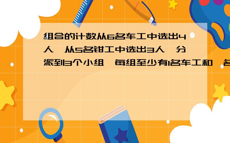 组合的计数从6名车工中选出4人,从5名钳工中选出3人,分派到3个小组,每组至少有1名车工和一名钳工,并且选出的7人全部派完,则不同的分配方案总数的多少