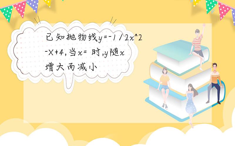 已知抛物线y=-1/2x^2-X+4,当x= 时,y随x增大而减小