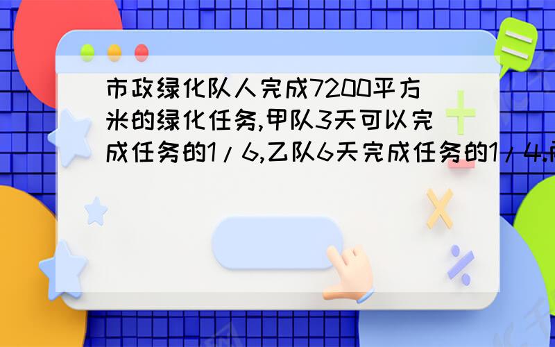 市政绿化队人完成7200平方米的绿化任务,甲队3天可以完成任务的1/6,乙队6天完成任务的1/4.两队同时做,要多少天可以完成任务?