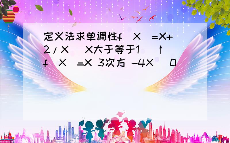 定义法求单调性f(X)=X+2/X (X大于等于1) ↑f(X)=X 3次方 -4X （0