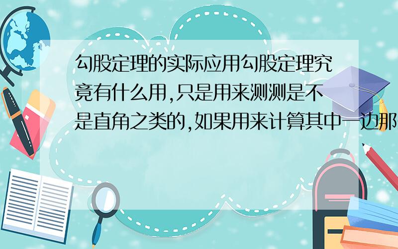 勾股定理的实际应用勾股定理究竟有什么用,只是用来测测是不是直角之类的,如果用来计算其中一边那么直接量就好了,量一条总比量2条还要计算好啊,如果是用来测量高度,直接激光定位就出