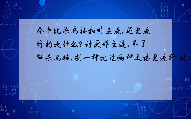 今年比杀马特和非主流,还更流行的是什么?讨厌非主流,不了解杀马特,求一种比这两种风格更流行 的东东?