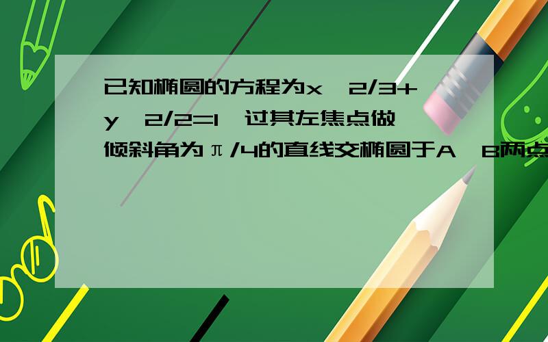 已知椭圆的方程为x^2/3+y^2/2=1,过其左焦点做倾斜角为π/4的直线交椭圆于A、B两点,求弦长AB的长及中点M的坐标