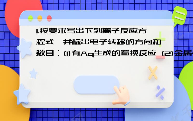 1.按要求写出下列离子反应方程式,并标出电子转移的方向和数目：(1)有Ag生成的置换反应 (2)金属钠与水反应(3)实验室制备氯气 (4)NaHCO3溶液中加入NaOH1L0.1mol·L-1的NaOH溶液吸收 0.08mol SO2,求所得