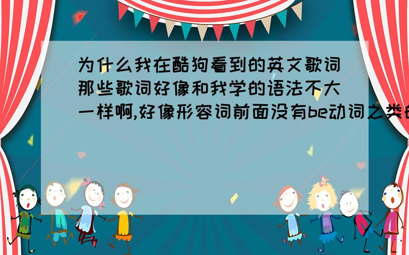 为什么我在酷狗看到的英文歌词那些歌词好像和我学的语法不大一样啊,好像形容词前面没有be动词之类的?怎么回事?