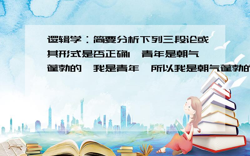 逻辑学：简要分析下列三段论或其形式是否正确1,青年是朝气蓬勃的,我是青年,所以我是朝气蓬勃的.2,我们的事业是正义的,正义的事业是任何力量也攻不破的.3,爱国者骂卖国贼,我骂卖国贼,所