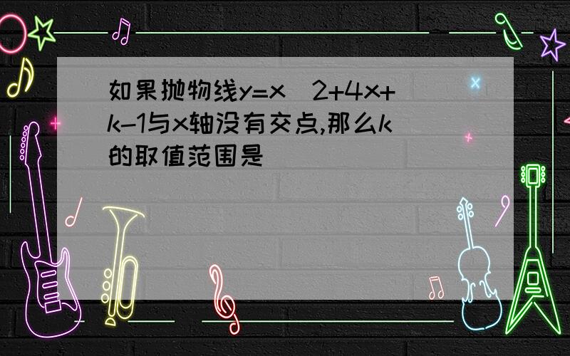 如果抛物线y=x^2+4x+k-1与x轴没有交点,那么k的取值范围是