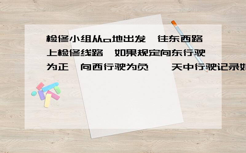 检修小组从a地出发,往东西路上检修线路,如果规定向东行驶为正,向西行驶为负,一天中行驶记录如下（单位：km）：-4,+7,-9,+8,+6,-4,-3.（1）求收工时距A地多远?（2）在哪次记录时距A地最远?（3