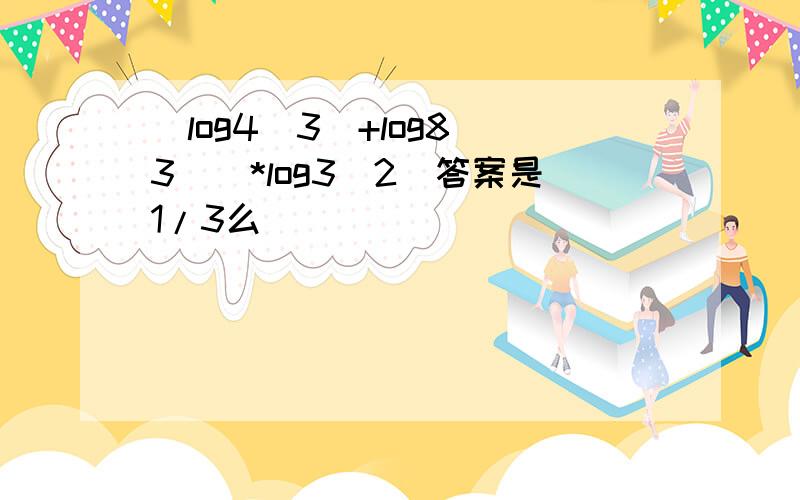 [log4(3)+log8(3)]*log3(2)答案是1/3么