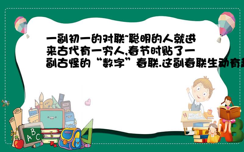 一副初一的对联~聪明的人就进来古代有一穷人,春节时贴了一副古怪的“数字”春联.这副春联生动有趣地反映出了他家的生活情况.上联是：二三四五 下联是：六七八九 横批：南北 请问这副