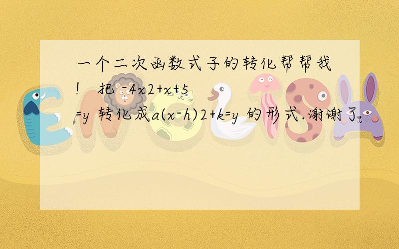 一个二次函数式子的转化帮帮我!   把 -4x2+x+5=y 转化成a(x-h)2+k=y 的形式.谢谢了